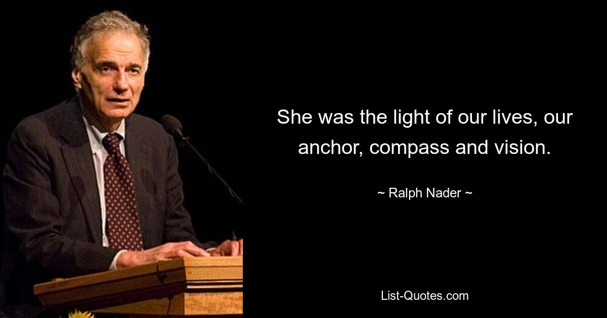 She was the light of our lives, our anchor, compass and vision. — © Ralph Nader