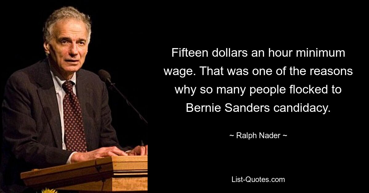 Fifteen dollars an hour minimum wage. That was one of the reasons why so many people flocked to Bernie Sanders candidacy. — © Ralph Nader