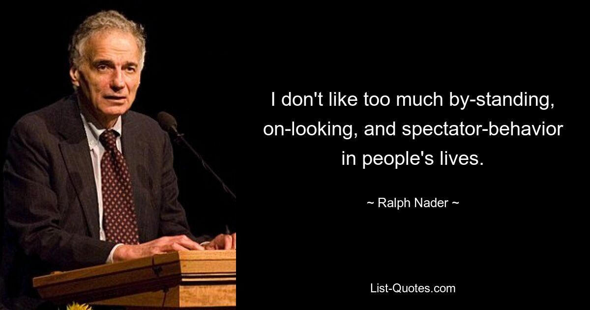 I don't like too much by-standing, on-looking, and spectator-behavior in people's lives. — © Ralph Nader