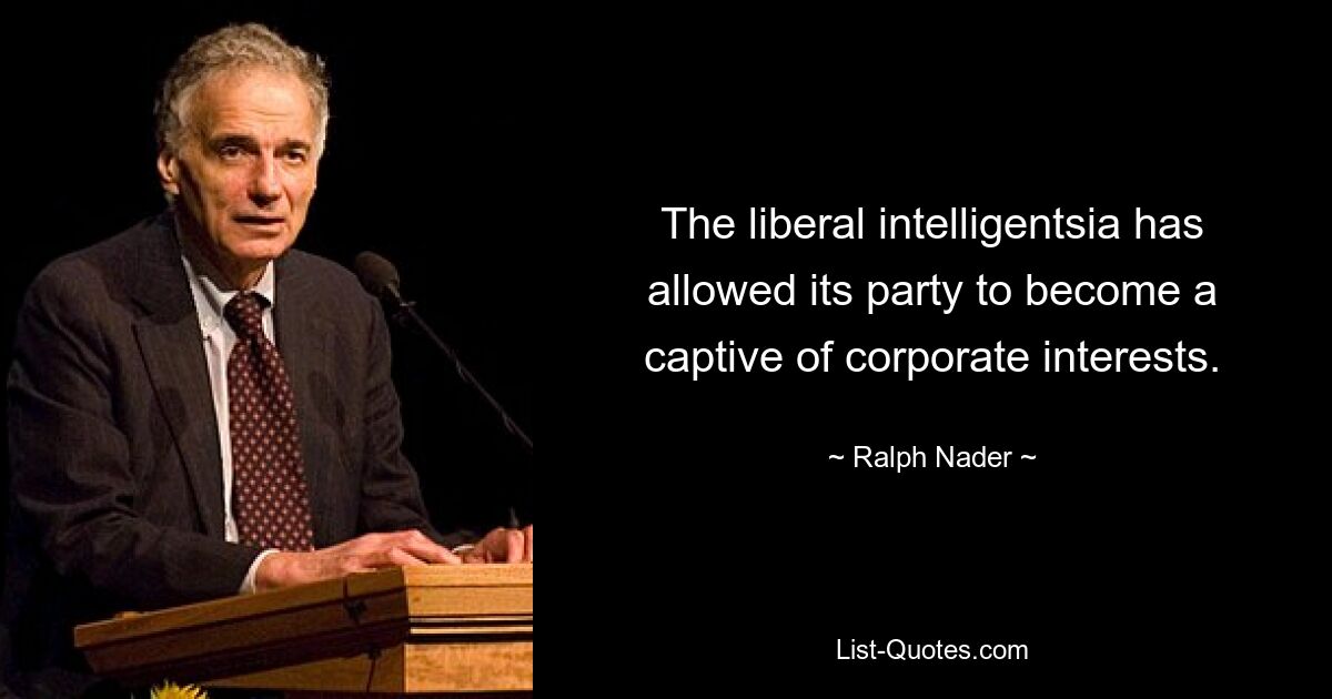 The liberal intelligentsia has allowed its party to become a captive of corporate interests. — © Ralph Nader