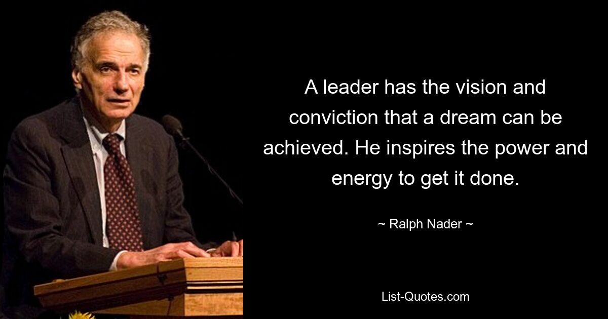 A leader has the vision and conviction that a dream can be achieved. He inspires the power and energy to get it done. — © Ralph Nader