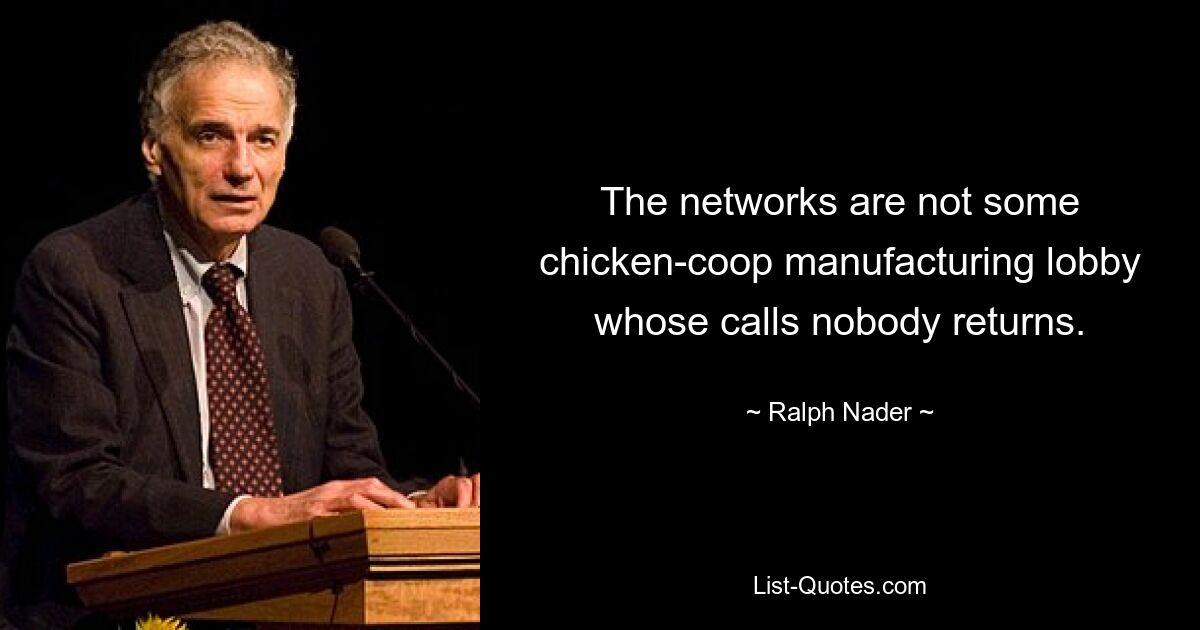 The networks are not some chicken-coop manufacturing lobby whose calls nobody returns. — © Ralph Nader