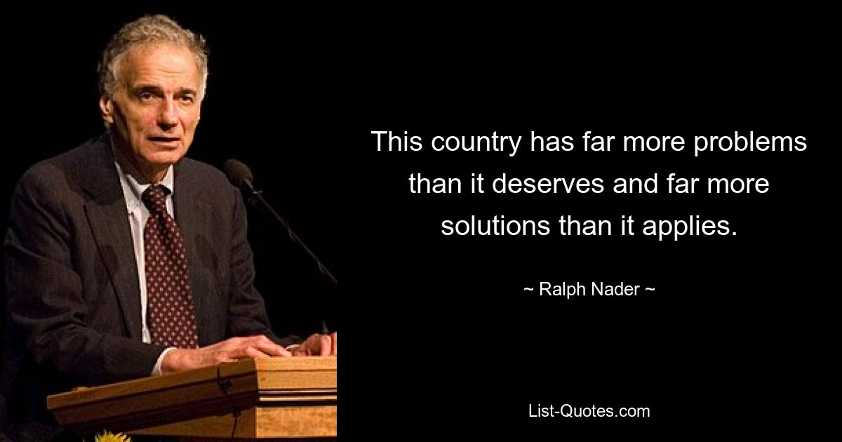 This country has far more problems than it deserves and far more solutions than it applies. — © Ralph Nader