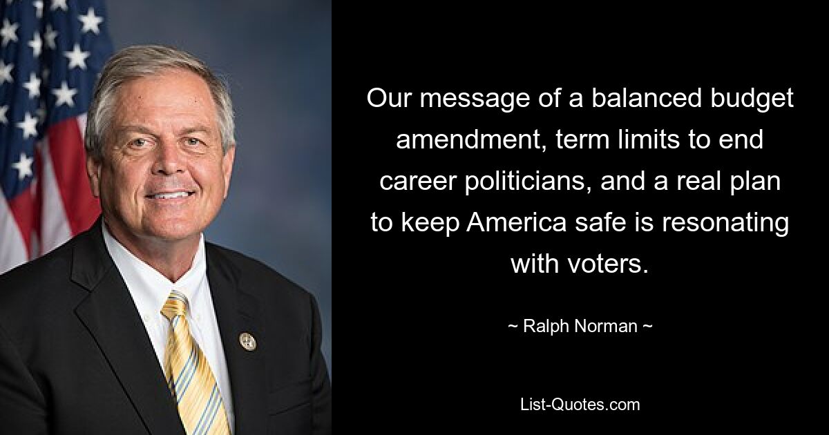 Our message of a balanced budget amendment, term limits to end career politicians, and a real plan to keep America safe is resonating with voters. — © Ralph Norman