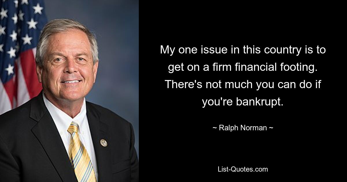 My one issue in this country is to get on a firm financial footing. There's not much you can do if you're bankrupt. — © Ralph Norman