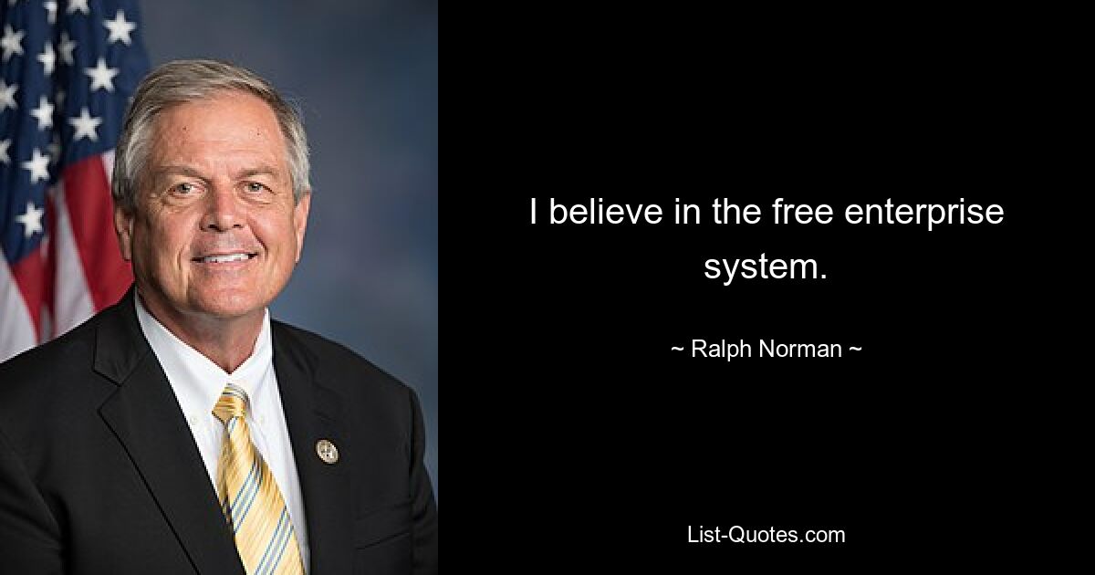 I believe in the free enterprise system. — © Ralph Norman