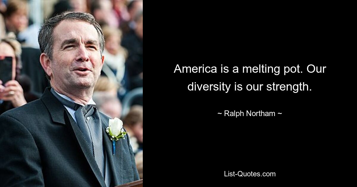 America is a melting pot. Our diversity is our strength. — © Ralph Northam