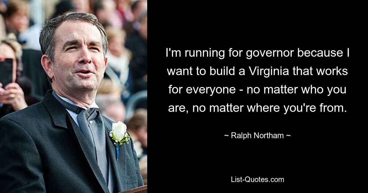 I'm running for governor because I want to build a Virginia that works for everyone - no matter who you are, no matter where you're from. — © Ralph Northam