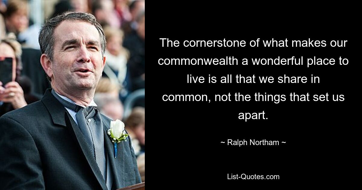 The cornerstone of what makes our commonwealth a wonderful place to live is all that we share in common, not the things that set us apart. — © Ralph Northam