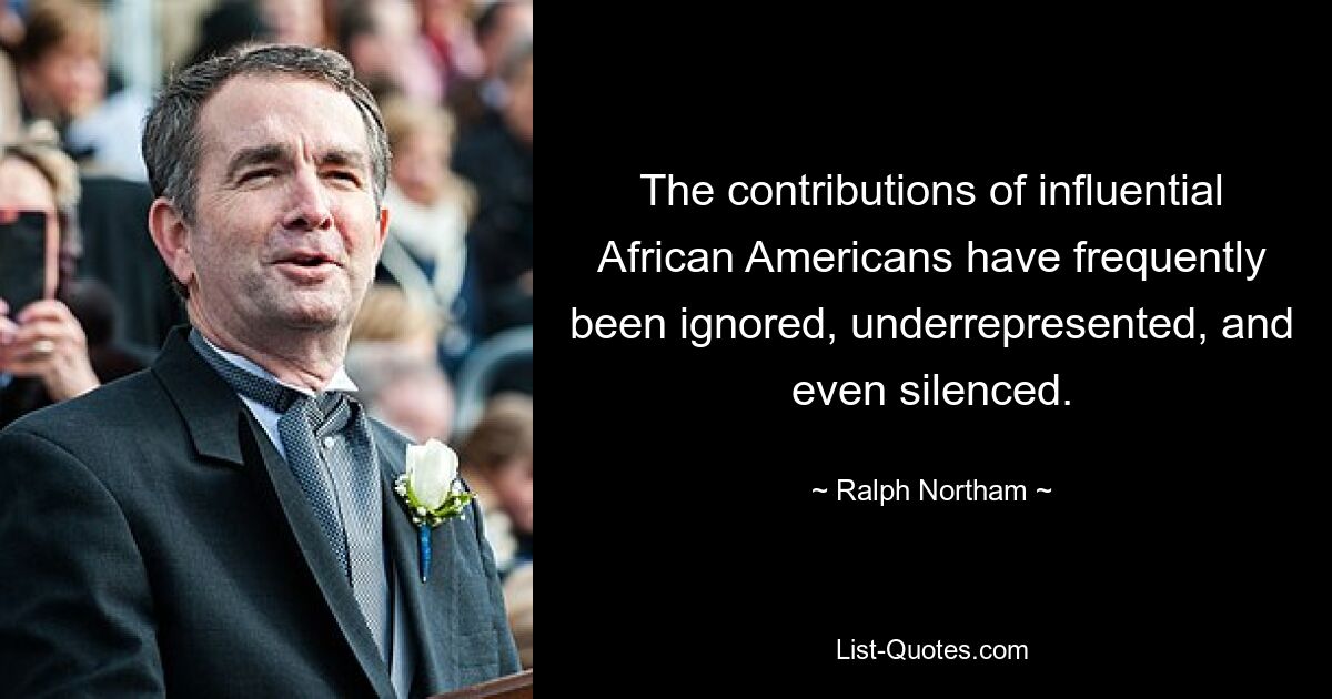 The contributions of influential African Americans have frequently been ignored, underrepresented, and even silenced. — © Ralph Northam