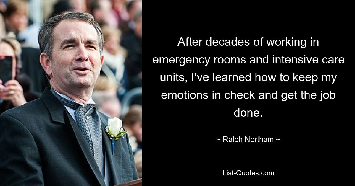 After decades of working in emergency rooms and intensive care units, I've learned how to keep my emotions in check and get the job done. — © Ralph Northam