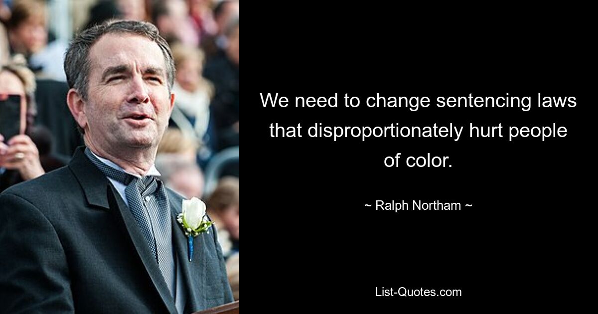 We need to change sentencing laws that disproportionately hurt people of color. — © Ralph Northam