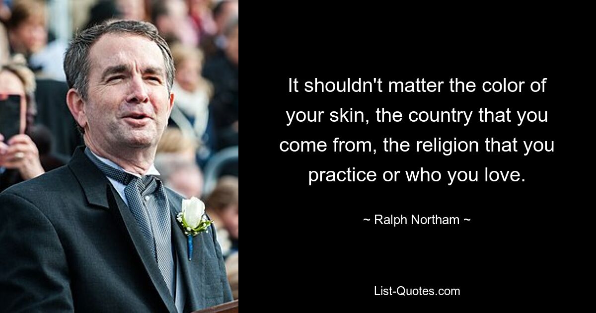 It shouldn't matter the color of your skin, the country that you come from, the religion that you practice or who you love. — © Ralph Northam