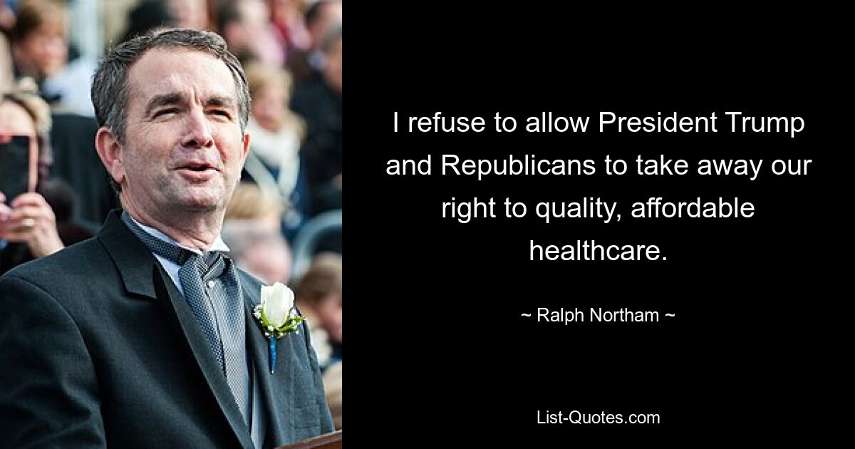 I refuse to allow President Trump and Republicans to take away our right to quality, affordable healthcare. — © Ralph Northam