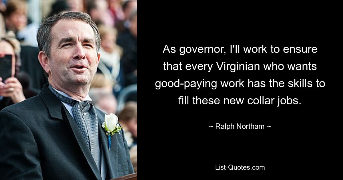 As governor, I'll work to ensure that every Virginian who wants good-paying work has the skills to fill these new collar jobs. — © Ralph Northam