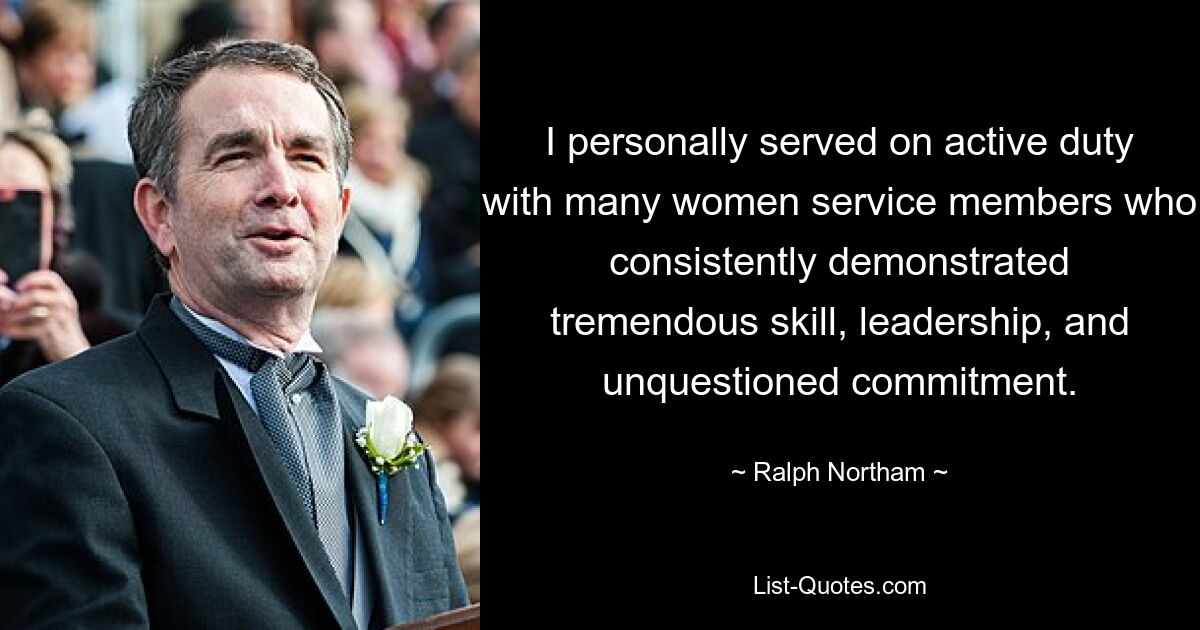 I personally served on active duty with many women service members who consistently demonstrated tremendous skill, leadership, and unquestioned commitment. — © Ralph Northam