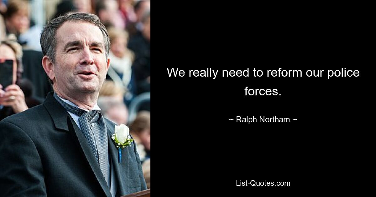 We really need to reform our police forces. — © Ralph Northam