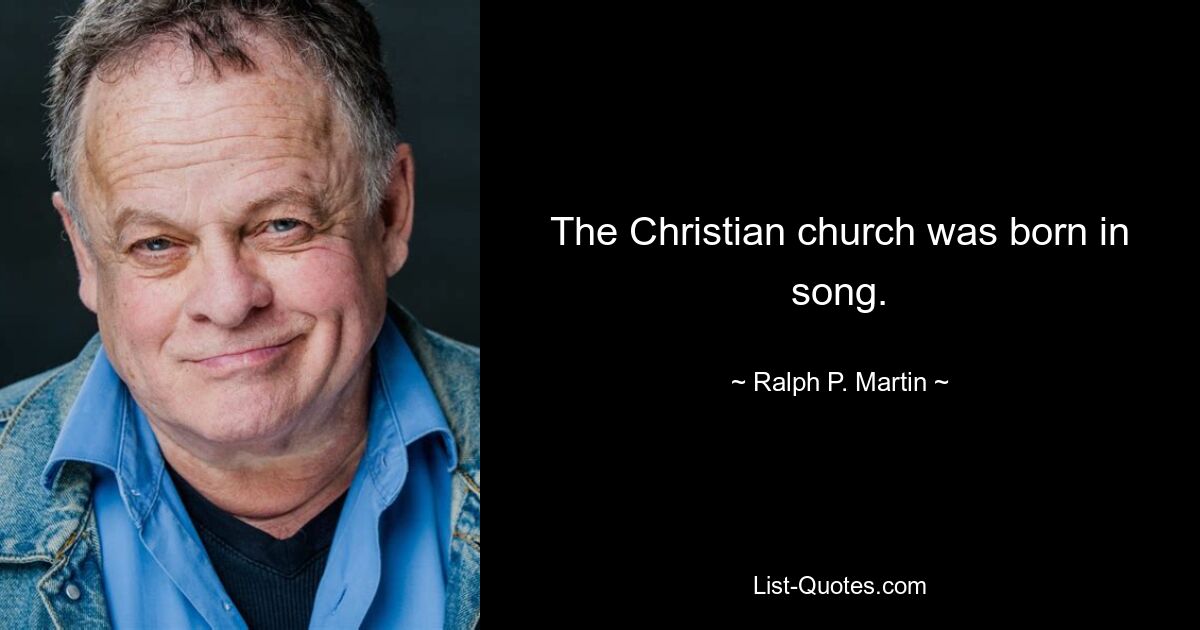 The Christian church was born in song. — © Ralph P. Martin