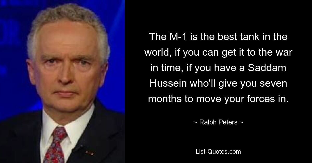 The M-1 is the best tank in the world, if you can get it to the war in time, if you have a Saddam Hussein who'll give you seven months to move your forces in. — © Ralph Peters