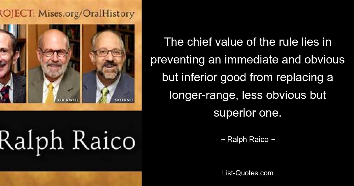 The chief value of the rule lies in preventing an immediate and obvious but inferior good from replacing a longer-range, less obvious but superior one. — © Ralph Raico