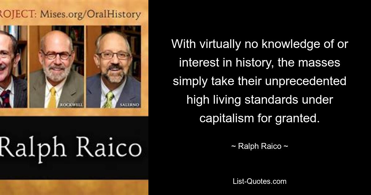 With virtually no knowledge of or interest in history, the masses simply take their unprecedented high living standards under capitalism for granted. — © Ralph Raico