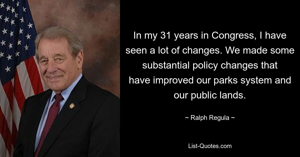 In my 31 years in Congress, I have seen a lot of changes. We made some substantial policy changes that have improved our parks system and our public lands. — © Ralph Regula