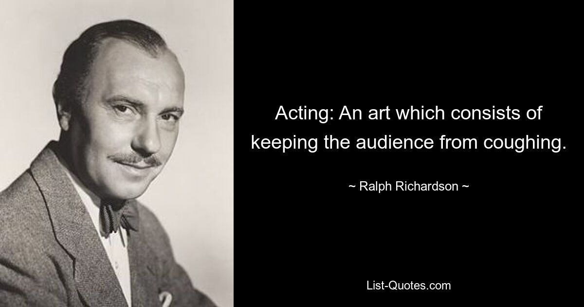 Acting: An art which consists of keeping the audience from coughing. — © Ralph Richardson