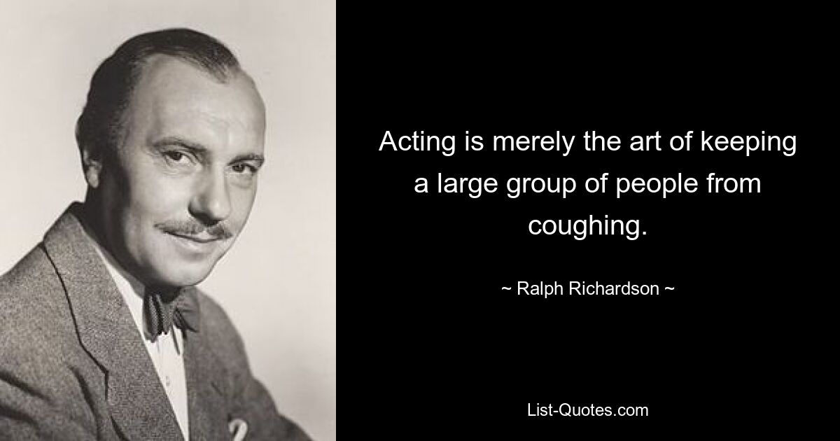 Acting is merely the art of keeping a large group of people from coughing. — © Ralph Richardson