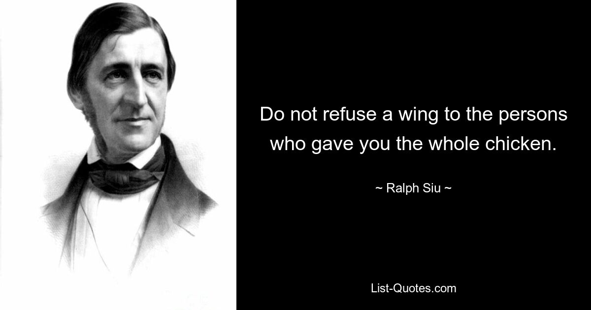 Do not refuse a wing to the persons who gave you the whole chicken. — © Ralph Siu