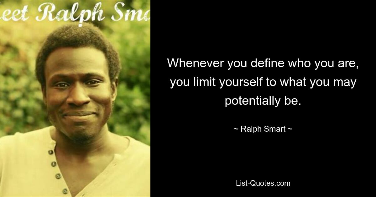 Whenever you define who you are, you limit yourself to what you may potentially be. — © Ralph Smart