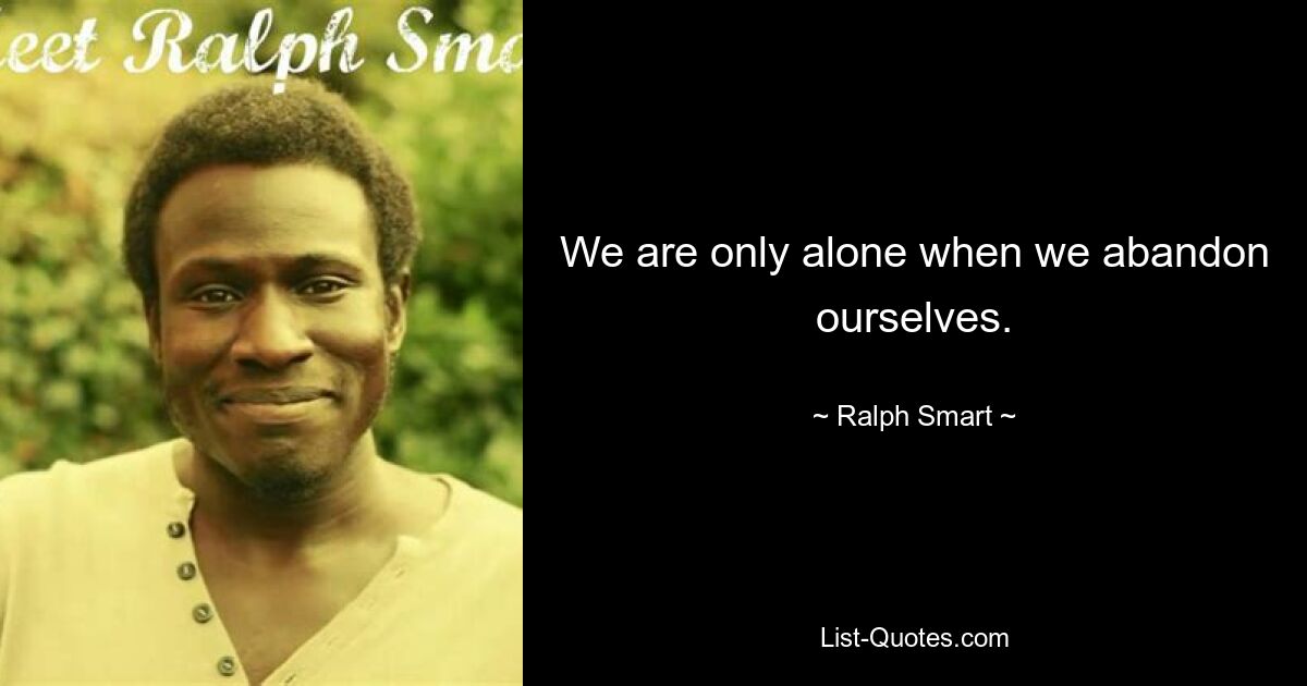 We are only alone when we abandon ourselves. — © Ralph Smart