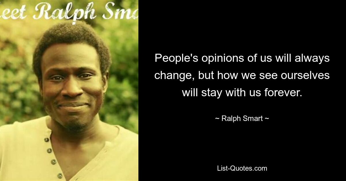 People's opinions of us will always change, but how we see ourselves will stay with us forever. — © Ralph Smart