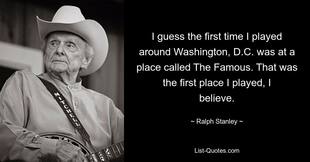 I guess the first time I played around Washington, D.C. was at a place called The Famous. That was the first place I played, I believe. — © Ralph Stanley