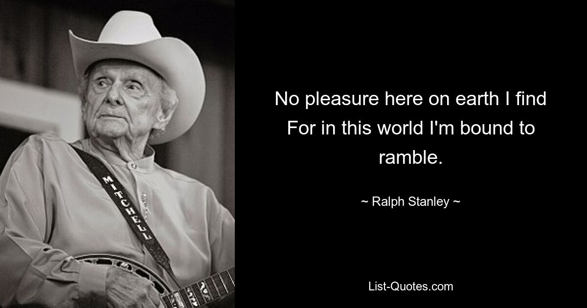 No pleasure here on earth I find
For in this world I'm bound to ramble. — © Ralph Stanley