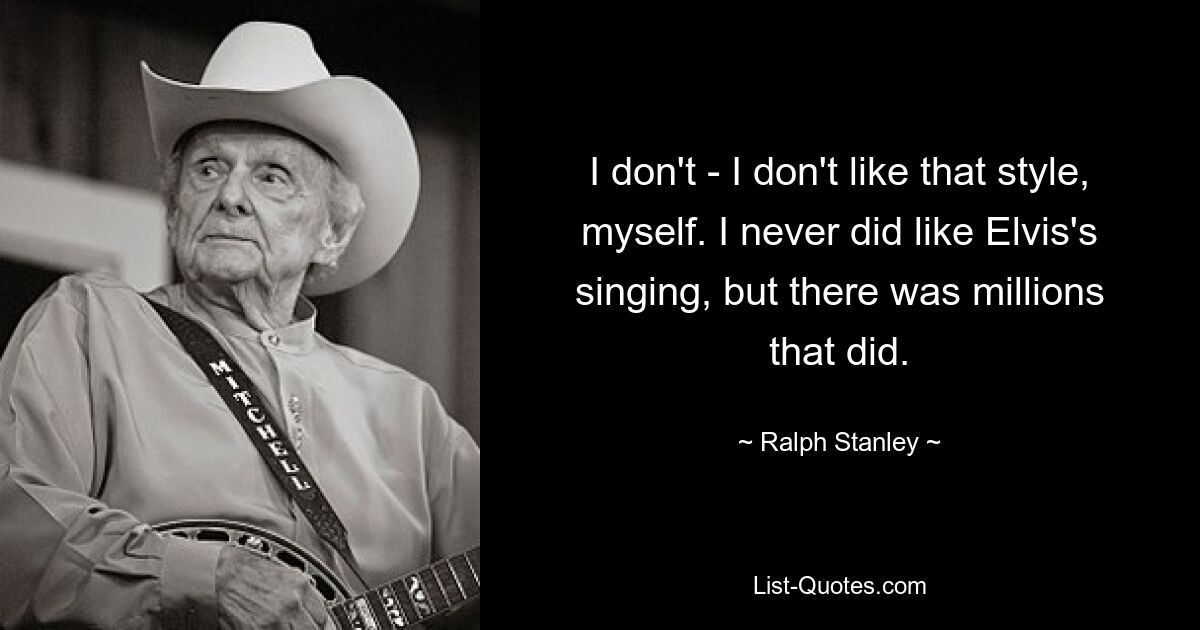 I don't - I don't like that style, myself. I never did like Elvis's singing, but there was millions that did. — © Ralph Stanley