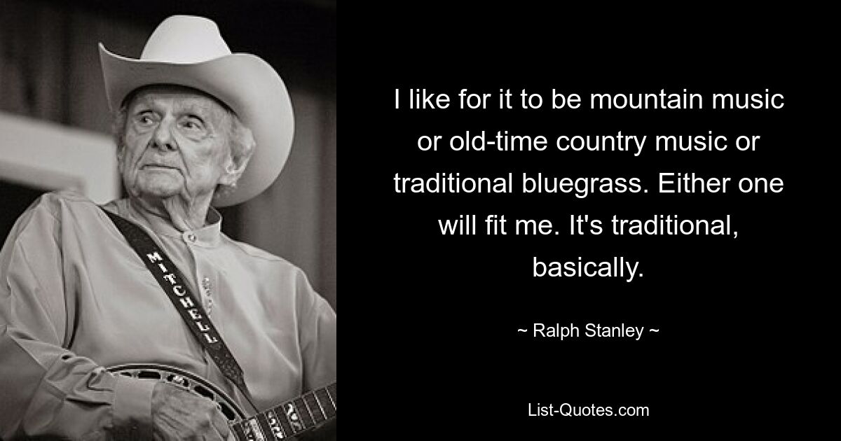 I like for it to be mountain music or old-time country music or traditional bluegrass. Either one will fit me. It's traditional, basically. — © Ralph Stanley