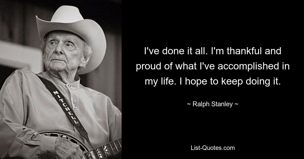 Ich habe alles getan. Ich bin dankbar und stolz auf das, was ich in meinem Leben erreicht habe. Ich hoffe, dass ich es weiterhin tun kann. — © Ralph Stanley