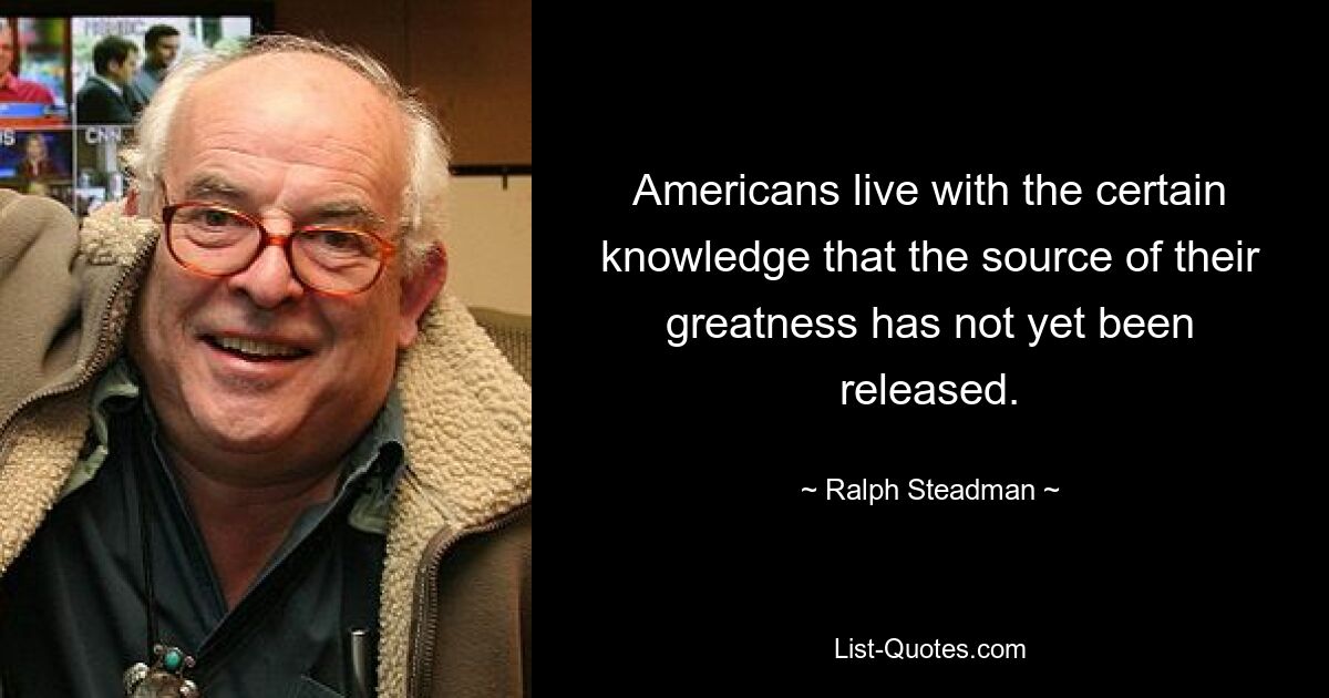 Americans live with the certain knowledge that the source of their greatness has not yet been released. — © Ralph Steadman