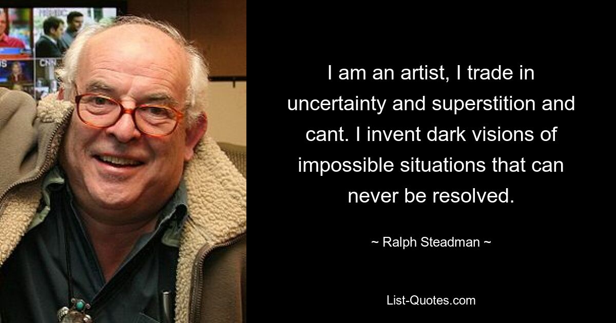 I am an artist, I trade in uncertainty and superstition and cant. I invent dark visions of impossible situations that can never be resolved. — © Ralph Steadman