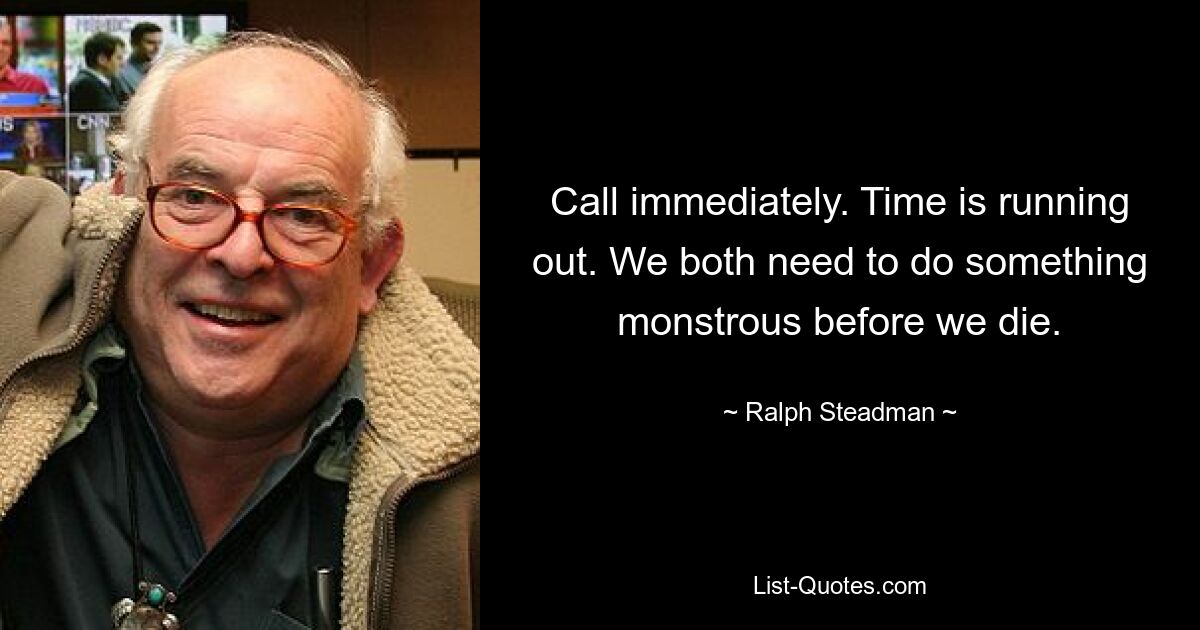 Call immediately. Time is running out. We both need to do something monstrous before we die. — © Ralph Steadman