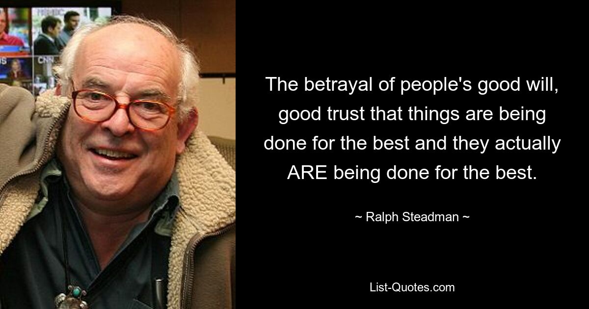 The betrayal of people's good will, good trust that things are being done for the best and they actually ARE being done for the best. — © Ralph Steadman