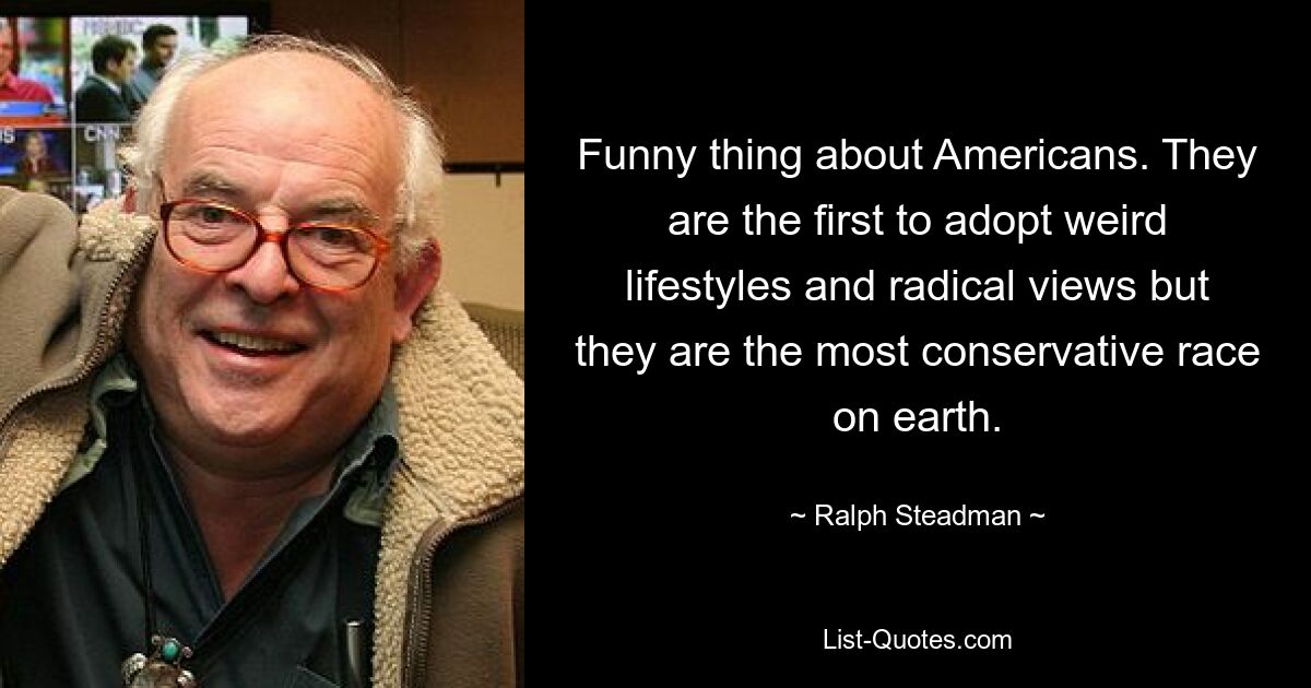 Funny thing about Americans. They are the first to adopt weird lifestyles and radical views but they are the most conservative race on earth. — © Ralph Steadman