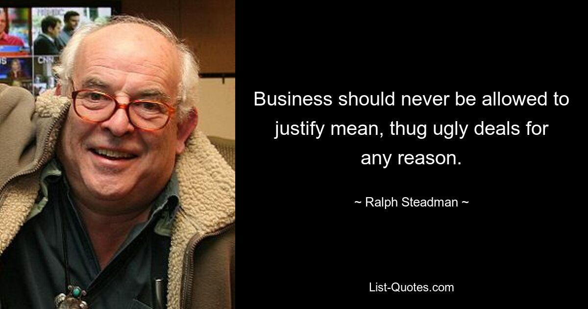 Business should never be allowed to justify mean, thug ugly deals for any reason. — © Ralph Steadman