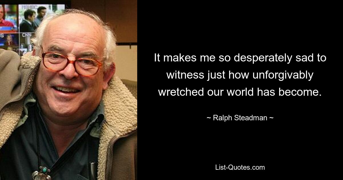 Мне очень грустно видеть, насколько непростительно несчастным стал наш мир. — © Ральф Стедман