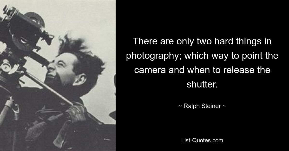 There are only two hard things in photography; which way to point the camera and when to release the shutter. — © Ralph Steiner