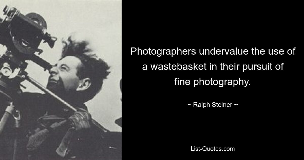 Photographers undervalue the use of a wastebasket in their pursuit of fine photography. — © Ralph Steiner