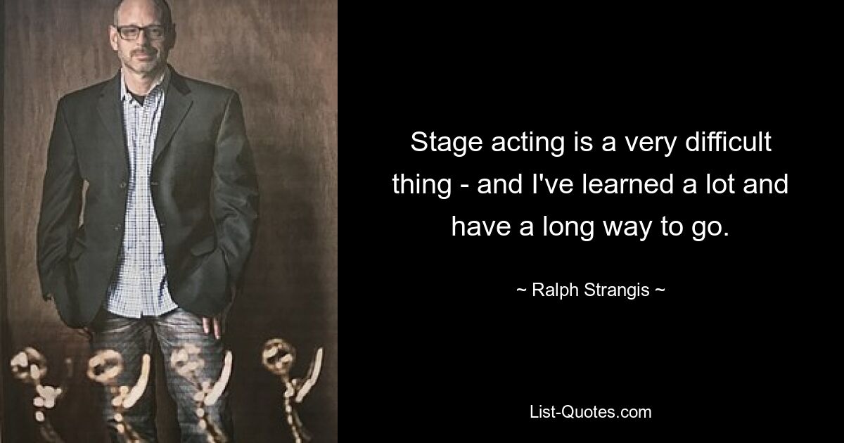 Stage acting is a very difficult thing - and I've learned a lot and have a long way to go. — © Ralph Strangis