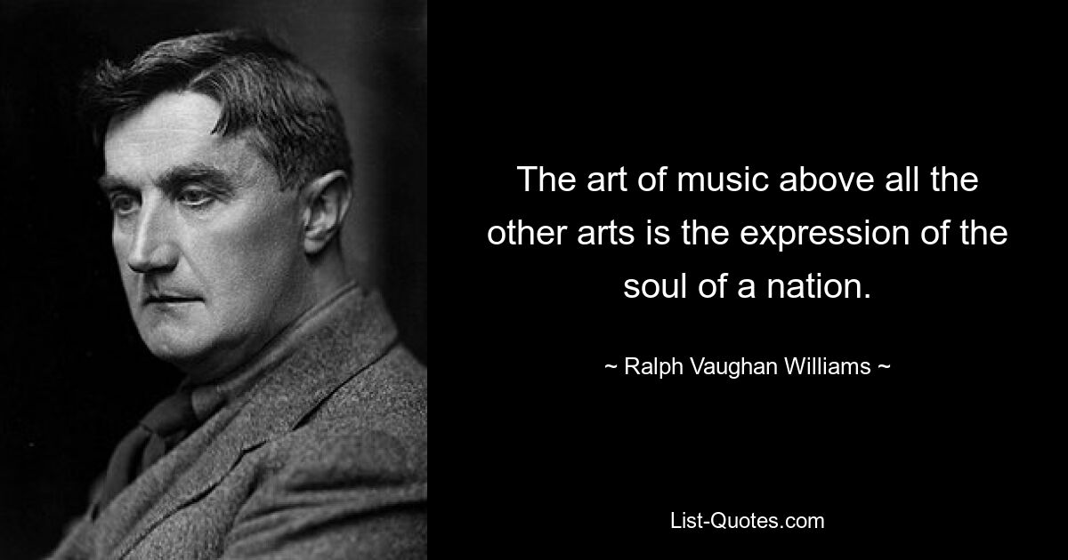 The art of music above all the other arts is the expression of the soul of a nation. — © Ralph Vaughan Williams