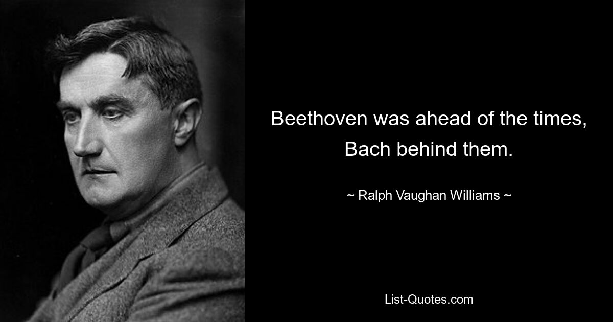 Beethoven was ahead of the times, Bach behind them. — © Ralph Vaughan Williams