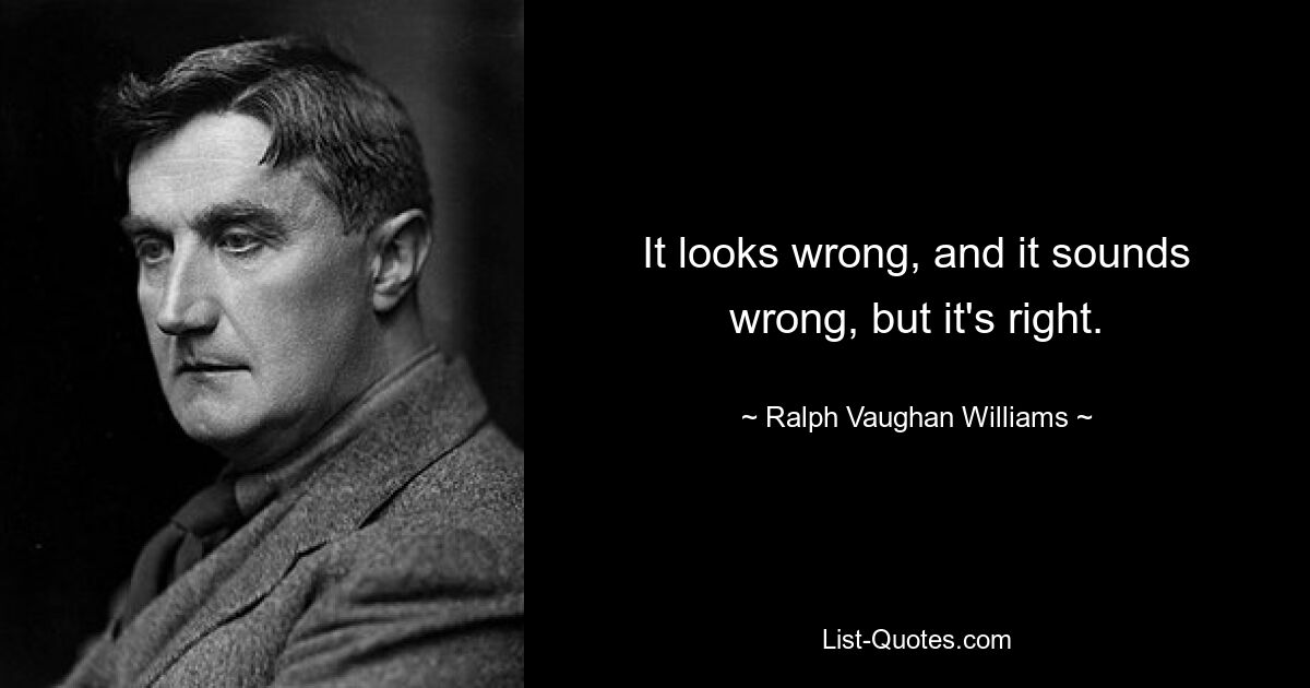 It looks wrong, and it sounds wrong, but it's right. — © Ralph Vaughan Williams